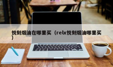 悦刻烟油在哪里买（relx悦刻烟油哪里买）