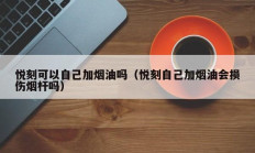 悦刻可以自己加烟油吗（悦刻自己加烟油会损伤烟杆吗）