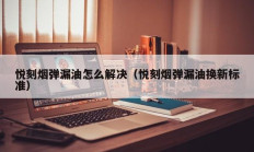 悦刻烟弹漏油怎么解决（悦刻烟弹漏油换新标准）