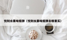 悦刻水果味烟弹（悦刻水果味烟弹去哪里买）