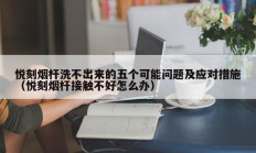 悦刻烟杆洗不出来的五个可能问题及应对措施（悦刻烟杆接触不好怎么办）