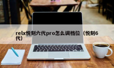 relx悦刻六代pro怎么调档位（悦刻6代）