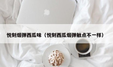 悦刻烟弹西瓜味（悦刻西瓜烟弹触点不一样）