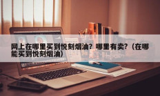 网上在哪里买到悦刻烟油？哪里有卖?（在哪能买到悦刻烟油）