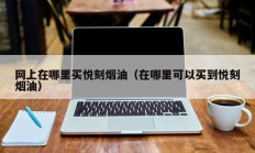 网上在哪里买悦刻烟油（在哪里可以买到悦刻烟油）