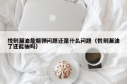 悦刻漏油是烟弹问题还是什么问题（悦刻漏油了还能抽吗）