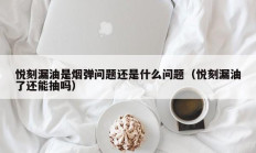 悦刻漏油是烟弹问题还是什么问题（悦刻漏油了还能抽吗）