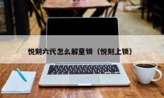 悦刻六代怎么解童锁（悦刻上锁）