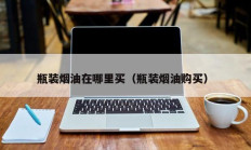 瓶装烟油在哪里买（瓶装烟油购买）