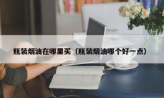 瓶装烟油在哪里买（瓶装烟油哪个好一点）
