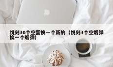 悦刻30个空蛋换一个新的（悦刻3个空烟弹换一个烟弹）