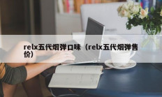 relx五代烟弹口味（relx五代烟弹售价）