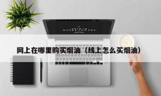 网上在哪里购买烟油（线上怎么买烟油）
