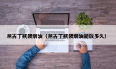 尼古丁瓶装烟油（尼古丁瓶装烟油能放多久）