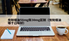 悦刻烟油58mg和30mg区别（悦刻烟油哪个口味好）