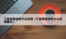 丁盐和烟油有什么区别（丁盐和烟油有什么区别图片）