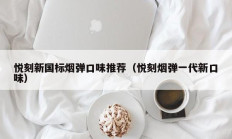 悦刻新国标烟弹口味推荐（悦刻烟弹一代新口味）