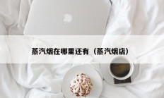 蒸汽烟在哪里还有（蒸汽烟店）