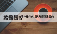 悦刻烟弹里面的液体是什么（悦刻烟弹里面的液体是什么颜色）