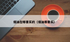 烟油在哪里买的（烟油那里买）