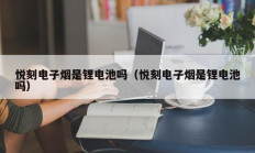 悦刻电子烟是锂电池吗（悦刻电子烟是锂电池吗）