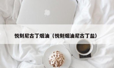悦刻尼古丁烟油（悦刻烟油尼古丁盐）