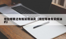 现在哪里还有瓶装烟油卖（现在哪里有卖烟油的）