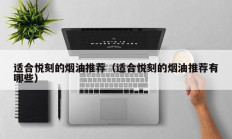 适合悦刻的烟油推荐（适合悦刻的烟油推荐有哪些）