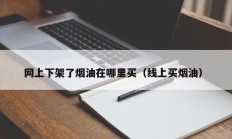 网上下架了烟油在哪里买（线上买烟油）