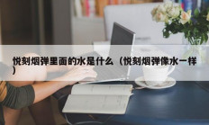 悦刻烟弹里面的水是什么（悦刻烟弹像水一样）