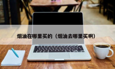 烟油在哪里买的（烟油去哪里买啊）