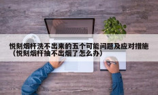 悦刻烟杆洗不出来的五个可能问题及应对措施（悦刻烟杆抽不出烟了怎么办）