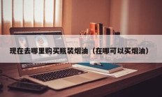 现在去哪里购买瓶装烟油（在哪可以买烟油）