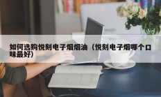如何选购悦刻电子烟烟油（悦刻电子烟哪个口味最好）