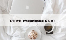 悦刻烟油（悦刻烟油哪里可以买到）