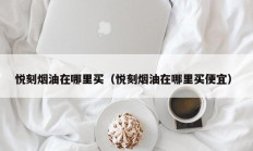 悦刻烟油在哪里买（悦刻烟油在哪里买便宜）