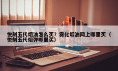 悦刻五代烟油怎么买？雾化烟油网上哪里买（悦刻五代烟弹哪里买）