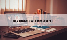 电子烟烟油（电子烟烟油制作）